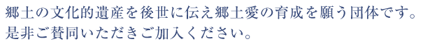 郷土の文化的遺産を後世に伝え郷土愛の育成を願う団体です。是非ご賛同いただきご加入ください。